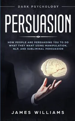 Meggyőzés: Sötét pszichológia - Hogyan befolyásolnak téged az emberek, hogy azt tedd, amit akarnak a manipuláció, az NLP és a tudatalatti meggyőzés segítségével. - Persuasion: Dark Psychology - How People are Influencing You to do What They Want Using Manipulation, NLP, and Subliminal Persuasi