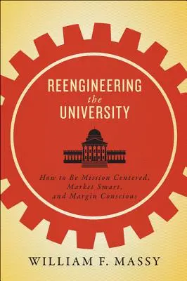 Az egyetem újjászervezése: Hogyan legyünk küldetésközpontúak, piacképesek és árréstudatosak? - Reengineering the University: How to Be Mission Centered, Market Smart, and Margin Conscious