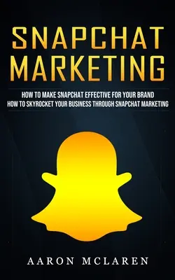 Snapchat marketing: Hogyan tegye hatékonnyá a Snapchatet az Ön márkája számára (How to Skyrocket Your Business Through Snapchat Marketing) - Snapchat Marketing: How to Make Snapchat Effective for Your Brand (How to Skyrocket Your Business Through Snapchat Marketing)