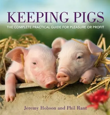 Sertések tartása: A teljes gyakorlati útmutató kedvtelésből vagy haszonszerzés céljából - Keeping Pigs: The Complete Practical Guide for Pleasure or Profit