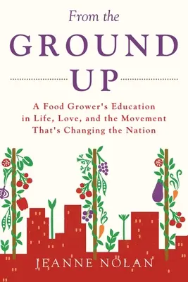 Az alapoktól felfelé: Egy élelmiszertermelő oktatása az életről, a szerelemről és a mozgalomról, amely megváltoztatja a nemzetet - From the Ground Up: A Food Grower's Education In Life, Love, and the Movement That's Changing the Nation