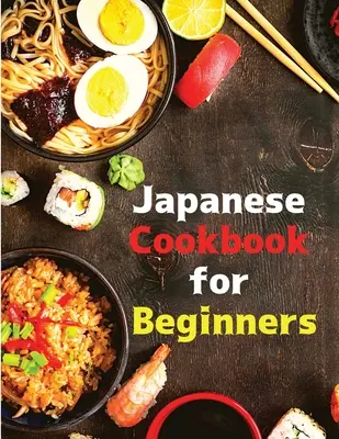 Japán szakácskönyv kezdőknek: Klasszikus és modern receptek egyszerűen elkészítve - Japanese Cookbook for Beginners: Classic and Modern Recipes Made Easy