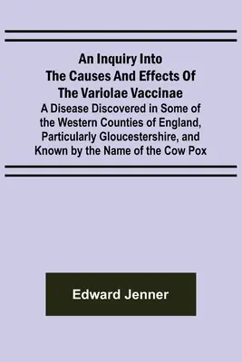 A Variolae Vaccinae okainak és hatásainak vizsgálata; egy Anglia néhány nyugati megyéjében, különösen Gloucesben felfedezett betegség. - An Inquiry into the Causes and Effects of the Variolae Vaccinae; A Disease Discovered in Some of the Western Counties of England, Particularly Glouces