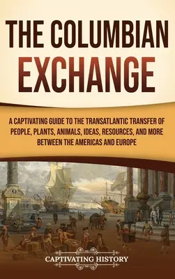 A kolumbiai csere: A Captivating Guide to the Transatlantic Transfer of People, Plants, Animals, Ideas, Resources, and More Between the A - The Columbian Exchange: A Captivating Guide to the Transatlantic Transfer of People, Plants, Animals, Ideas, Resources, and More Between the A