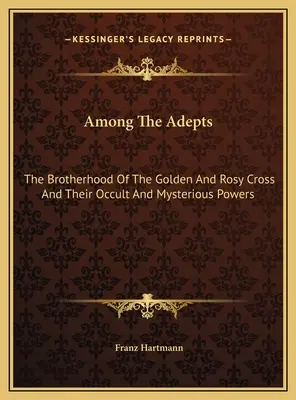 Az adeptusok között: Az Arany- és Rózsakereszt Testvérisége és okkult és titokzatos hatalmuk - Among The Adepts: The Brotherhood Of The Golden And Rosy Cross And Their Occult And Mysterious Powers