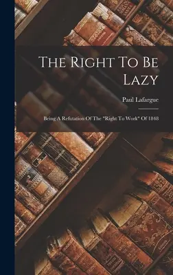 The Right To Be Lazy: Az 1848-as „A munkához való jog cáfolata”” - The Right To Be Lazy: Being A Refutation Of The right To Work