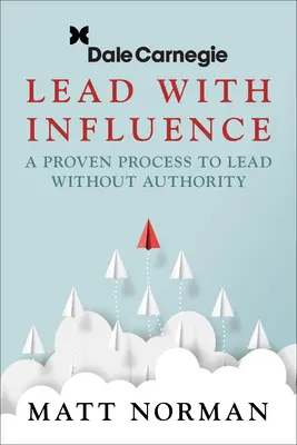 Dale Carnegie & Associates Presents Lead with Influence: A bizonyított folyamat a tekintély nélküli vezetéshez - Dale Carnegie & Associates Presents Lead with Influence: A Proven Process to Lead Without Authority