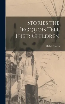 Történetek, amelyeket az irokézek mesélnek a gyermekeiknek - Stories the Iroquois Tell Their Children