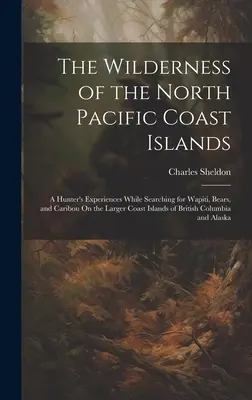 A Csendes-óceán északi parti szigetek vadonja: Egy vadász tapasztalatai Wapiti, medvék és rénszarvasok keresése közben a nagyobb parti szigeteken o - The Wilderness of the North Pacific Coast Islands: A Hunter's Experiences While Searching for Wapiti, Bears, and Caribou On the Larger Coast Islands o