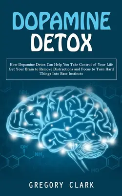 Dopamin detox: How Dopamine Detox Can Help You Take Control of Your Life (Get Your Brain to Remove Distractions and Focus to Turn Har - Dopamine Detox: How Dopamine Detox Can Help You Take Control of Your Life (Get Your Brain to Remove Distractions and Focus to Turn Har