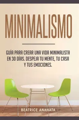 Minimalismo: Gua Para Crear Una Vida Minimalista en 30 Das, Despeja Tu Menta, Tu Casa Y Tus Emociones (Minimalismo: Gua Para Crear Una Vida Minimalista en 30 Das, Despeja Tu Menta, Tu Casa Y Tus Emociones) - Minimalismo: Gua Para Crear Una Vida Minimalista en 30 Das, Despeja Tu Menta, Tu Casa Y Tus Emociones