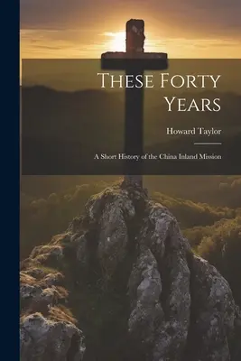 Ez a negyven év; a kínai belföldi misszió rövid története - These Forty Years; a Short History of the China Inland Mission