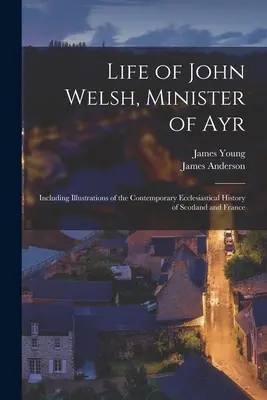 John Welsh, Ayr miniszterének élete: Skócia és Franciaország korabeli egyháztörténetének illusztrációival együtt - Life of John Welsh, Minister of Ayr: Including Illustrations of the Contemporary Ecclesiastical History of Scotland and France