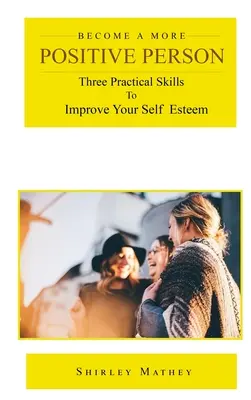 Legyen pozitívabb ember: Három gyakorlati készség az önbecsülésed javítására - Become a More Positive Person: Three Practical Skills to Improve Your Self Esteem