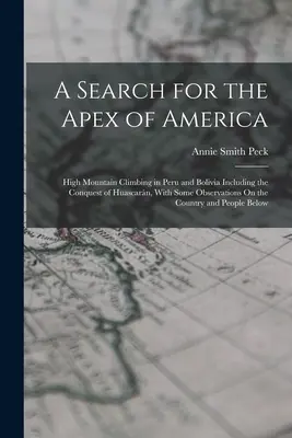 Amerika csúcsának keresése: Magashegyi hegymászás Peruban és Bolíviában, beleértve a Huascarn meghódítását, néhány megfigyeléssel a grófságra vonatkozóan - A Search for the Apex of America: High Mountain Climbing in Peru and Bolivia Including the Conquest of Huascarn, With Some Observations On the Countr