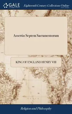 Assertio Septem Sacramentorum: Vagy a hét szentség védelme Luther Márton ellen. Nyolcadik Henrik által Az első ír kiadás, gondosan átdolgozva. - Assertio Septem Sacramentorum: Or, a Defence of the Seven Sacraments, Against Martin Luther. By Henry the Eighth The First Irish Edition, Carefully R