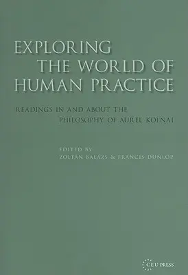 Az emberi gyakorlat világának felfedezése: Olvasmányok Kolnai Aurél filozófiájából és filozófiájáról - Exploring the World of Human Practice: Readings in and about the Philosophy of Aurel Kolnai