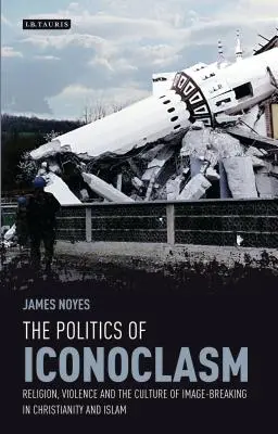 Az ikonoklasmus politikája: Vallás, erőszak és a képrombolás kultúrája a kereszténységben és az iszlámban - The Politics of Iconoclasm: Religion, Violence and the Culture of Image-Breaking in Christianity and Islam