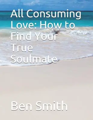 Mindent felemésztő szerelem: Hogyan találd meg az igazi lelki társadat - All Consuming Love: How to Find Your True Soulmate