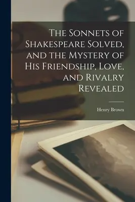 Shakespearovy sonety vyřešeny a tajemství jeho přátelství, lásky a rivality odhaleno - The Sonnets of Shakespeare Solved, and the Mystery of His Friendship, Love, and Rivalry Revealed