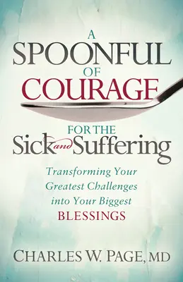 Egy kanál bátorság a betegeknek és szenvedőknek: A legnagyobb kihívások átalakítása a legnagyobb áldássá - A Spoonful of Courage for the Sick and Suffering: Transforming Your Greatest Challenges Into Your Biggest Blessings