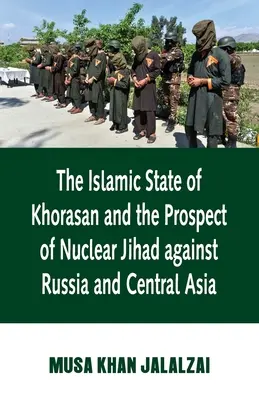 A Khoraszáni Iszlám Állam és az Oroszország és Közép-Ázsia elleni nukleáris dzsihád kilátásai - Islamic State of Khorasan and the Prospect of Nuclear Jihad against Russia and Central Asia