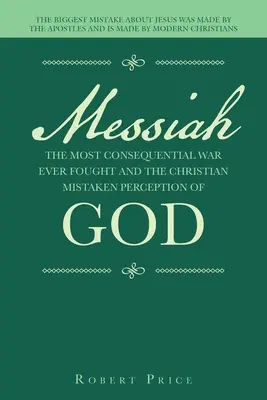 Messiás a valaha vívott legkövetkezetesebb háború és a keresztény téves istenfelfogás: A legnagyobb tévedést Jézusról az apostolok követték el - Messiah the Most Consequential War Ever Fought and the Christian Mistaken Perception of God: The Biggest Mistake About Jesus Was Made by the Apostles