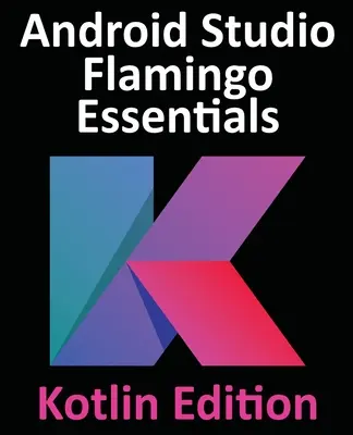 Android Studio Flamingo Essentials - Kotlin Edition: Android alkalmazások fejlesztése az Android Studio 2022.2.1 és a Kotlin használatával - Android Studio Flamingo Essentials - Kotlin Edition: Developing Android Apps Using Android Studio 2022.2.1 and Kotlin