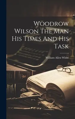 Woodrow Wilson Az ember Az ő kora és feladata - Woodrow Wilson The Man His Times And His Task