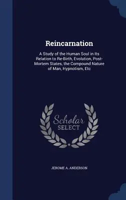 Reincarnation: A Study of the Human Soul in its Relation to Re-Birth, Evolution, Post-Mortem States, the Compound Nature of Man, Hypn - Reincarnation: A Study of the Human Soul in Its Relation to Re-Birth, Evolution, Post-Mortem States, the Compound Nature of Man, Hypn