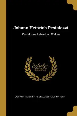 Johann Heinrich Pestalozzi: Pestalozzis Leben Und Wirken (Pestalozzi élete és munkája) - Johann Heinrich Pestalozzi: Pestalozzis Leben Und Wirken