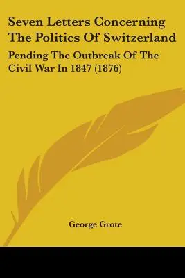 Hét levél Svájc politikájáról: Az 1847-es polgárháború kitöréséig (1876) - Seven Letters Concerning The Politics Of Switzerland: Pending The Outbreak Of The Civil War In 1847 (1876)