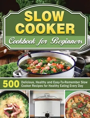 Slow Cooker Cookbook for Beginners: 500 ízletes, egészséges és könnyen megjegyezhető lassúfőző recept az egészséges táplálkozáshoz minden nap - Slow Cooker Cookbook for Beginners: 500 Delicious, Healthy and Easy-To-Remember Slow Cooker Recipes for Healthy Eating Every Day