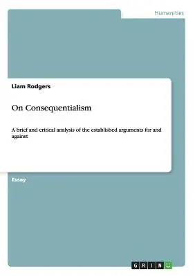 A következetességről: Az érvelés a konzekvencia mellett és ellen szóló bevett érvek rövid és kritikus elemzése - On Consequentialism: A brief and critical analysis of the established arguments for and against