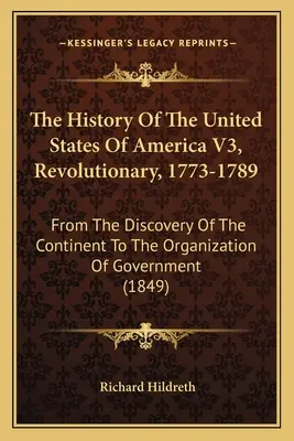 The History Of The United States Of America V3, Revolutionary, 1773-1789: A kontinens felfedezésétől a kormányszervezésig - The History Of The United States Of America V3, Revolutionary, 1773-1789: From The Discovery Of The Continent To The Organization Of Government