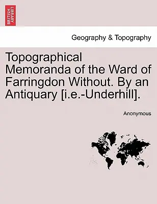 Topografické paměti o okrsku Farringdon Without. by an Antiquary [I.E.-Underhill]. - Topographical Memoranda of the Ward of Farringdon Without. by an Antiquary [I.E.-Underhill].
