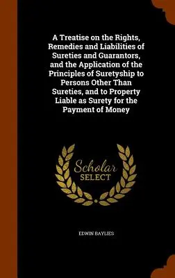 A Treatise on the Rights, Remedies and Liabilities of Sureties and Guarantors, and the Application of the Principles of Suretyship to Other Persons Th - A Treatise on the Rights, Remedies and Liabilities of Sureties and Guarantors, and the Application of the Principles of Suretyship to Persons Other Th