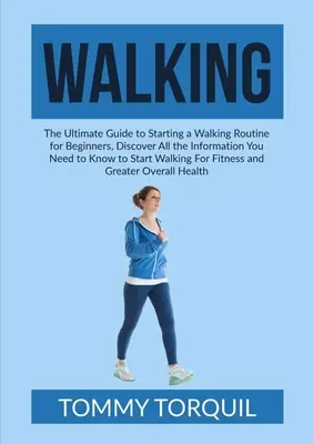 Gyaloglás: A végső útmutató a gyaloglási rutin elkezdéséhez kezdőknek, Fedezd fel az összes információt, amit tudnod kell a kezdéshez - Walking: The Ultimate Guide to Starting a Walking Routine for Beginners, Discover All the Information You Need to Know to Start