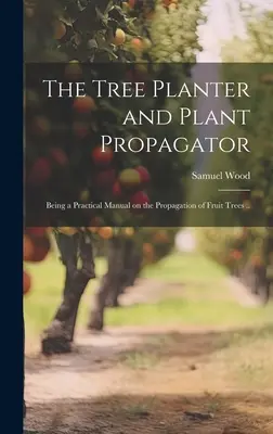 A faültető és a növényszaporító; Gyakorlati kézikönyv a gyümölcsfák szaporításáról ... - The Tree Planter and Plant Propagator; Being a Practical Manual on the Propagation of Fruit Trees ..