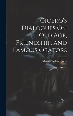 Cicero dialógusai az öregségről, a barátságról és a híres szónokokról - Cicero's Dialogues On Old Age, Friendship, and Famous Orators