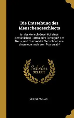 Az emberi történet genezise: Az ember egy személyes Isten teremtménye vagy a természet terméke, és az emberiség egy személyes Istentől származik-e? - Die Entstehung des Menschengeschlects: Ist der Mensch Geschpf eines persnlichen Gottes oder Erzeugni der Natur, und Stammt die Menschheit von einem