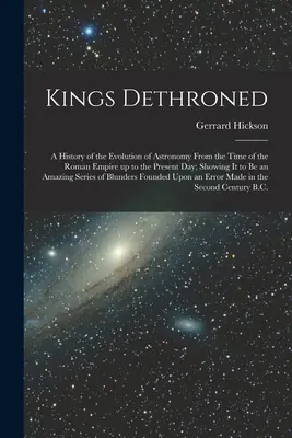 Királyok trónfosztása: A csillagászat fejlődésének története a Római Birodalom idejétől napjainkig; A csillagászat A - Kings Dethroned: A History of the Evolution of Astronomy From the Time of the Roman Empire up to the Present day; Showing it to be an A