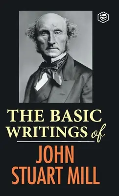 John Stuart Mill alapvető írásai: A szabadságról, A nők alávetettségéről és az utilitarizmus és szocializmusról - The Basic Writings of John Stuart Mill: On Liberty, The Subjection of Women and Utilitarianism & Socialism