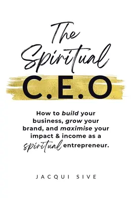 A spirituális vezérigazgató: Hogyan építsd fel a vállalkozásodat, növeld a márkádat, és maximalizáld a hatásodat és a bevételedet spirituális vállalkozóként - The Spiritual CEO: How to build your business, grow your brand, and maximise your impact and income as a spiritual entrepreneur