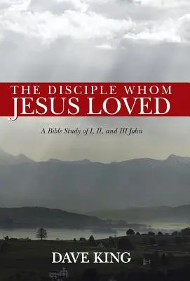 A tanítvány, akit Jézus szeretett: A Bible Study of I, II, and III John (Bibliai tanulmányok I., II. és III. Jánosról) - The Disciple Whom Jesus Loved: A Bible Study of I, II, and III John