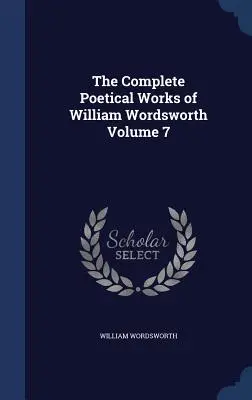 William Wordsworth teljes költői művei 7. kötet - The Complete Poetical Works of William Wordsworth Volume 7