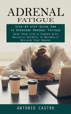 A mellékvese fáradtság: Lépésről lépésre útmutató a mellékvese fáradtság leküzdéséhez (Save Your Life & Career with Holistic Secrets to Naturally Reclaim - Adrenal Fatigue: Step-by-step Guide How to Overcome Adrenal Fatigue (Save Your Life & Career with Holistic Secrets to Naturally Reclaim