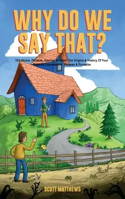 Miért mondjuk ezt? Kedvenc kifejezéseid, mondásaid és közmondásaid eredete és története - Why Do We Say That? The Origins & History Of Your Favorite Expressions, Phrases & Proverbs