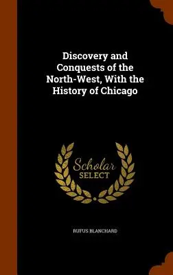 Északnyugat felfedezése és hódításai Chicago történetével - Discovery and Conquests of the North-West, With the History of Chicago