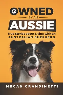 Egy Aussie tulajdonában: Igaz történetek az ausztrál juhászkutyával való együttélésről - Owned by an Aussie: True Stories about Living with an Australian Shepherd